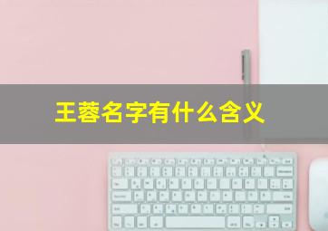 王蓉名字有什么含义,王蓉名字有什么含义女孩