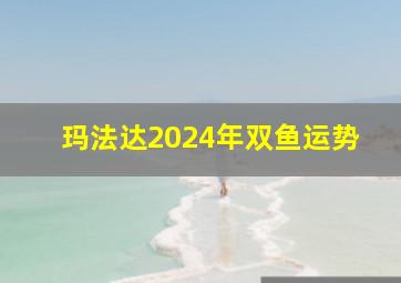 玛法达2024年双鱼运势