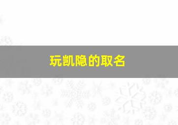 玩凯隐的取名,凯隐名字id