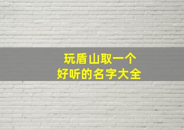 玩盾山取一个好听的名字大全,主玩盾山取个名字