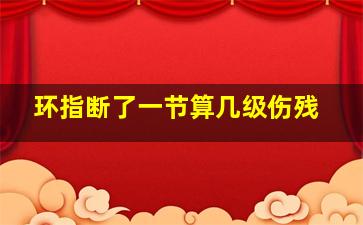 环指断了一节算几级伤残,无名指断了一节算几级伤残鉴定