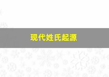 现代姓氏起源,现代姓氏在古代叫什么