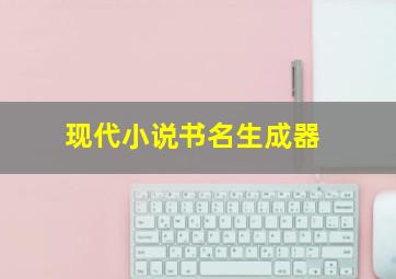 现代小说书名生成器,小说书名生成器下载