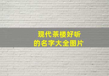 现代茶楼好听的名字大全图片,现代茶楼图片真实照片