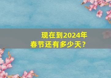 现在到2024年春节还有多少天？