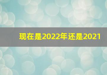 现在是2022年还是2021