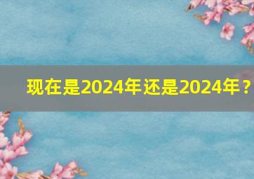 现在是2024年还是2024年？