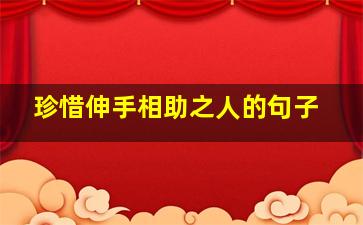 珍惜伸手相助之人的句子,珍惜伸手相助之人的句子有哪些