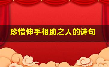 珍惜伸手相助之人的诗句,珍惜伸手相助之人的诗句有哪些