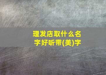 理发店取什么名字好听带(美)字,美发店名怎么取好听有个性创意