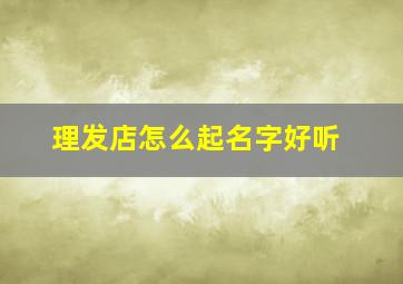 理发店怎么起名字好听,理发店怎么起名字好听一点