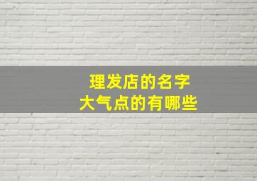 理发店的名字大气点的有哪些,理发店的名字大气点的有哪些呢