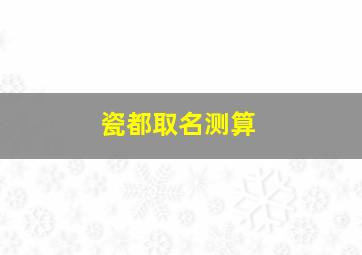 瓷都取名测算,瓷都取名免费