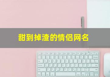 甜到掉渣的情侣网名,甜到爆炸的情侣名