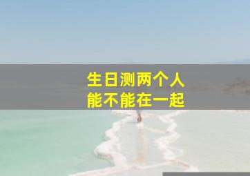 生日测两个人能不能在一起,生日日期测试两人关系