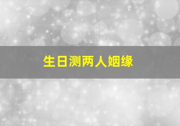 生日测两人姻缘,生日算姻缘免费两个人