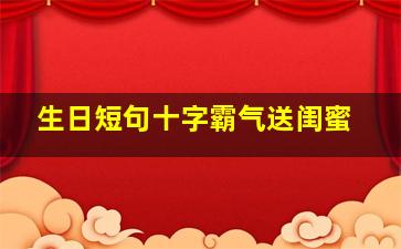 生日短句十字霸气送闺蜜,闺蜜生日短句十字霸气2024