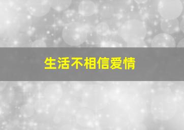 生活不相信爱情,生活不相信爱情怎么办