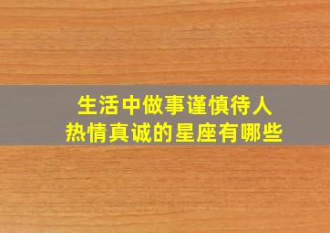 生活中做事谨慎待人热情真诚的星座有哪些,说话做事