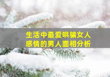 生活中最爱哄骗女人感情的男人面相分析,什么面相的男人喜欢玩弄感情