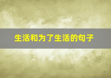 生活和为了生活的句子,生活和为了生活的句子怎么写