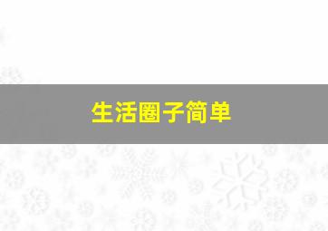 生活圈子简单,生活圈子简单干净