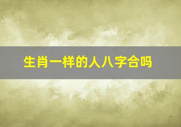 生肖一样的人八字合吗,一样的生肖在一起合不合