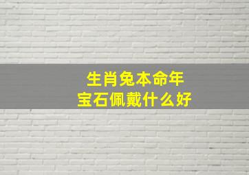 生肖兔本命年宝石佩戴什么好,生肖兔本命年宝石佩戴什么好运