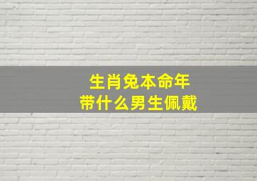 生肖兔本命年带什么男生佩戴,生肖兔本命年戴什么好