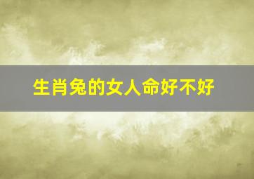 生肖兔的女人命好不好,生肖兔女的性格和婚姻