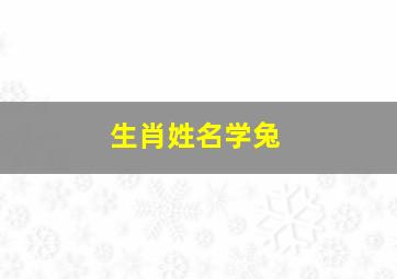 生肖姓名学兔,生肖姓名学兔最怕什么字