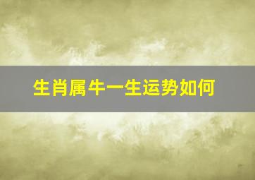 生肖属牛一生运势如何,属牛的人一生命运如何