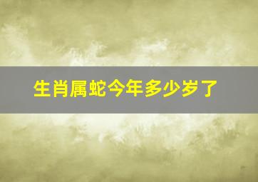 生肖属蛇今年多少岁了,属蛇的多大年龄