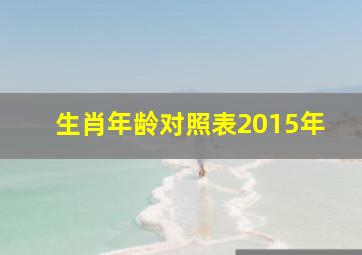 生肖年龄对照表2015年,生肖年龄对照表2015年出生