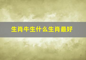 生肖牛生什么生肖最好,