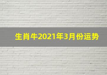 生肖牛2021年3月份运势,2021年3月属牛的婚姻运势走向事业运财运精确分析