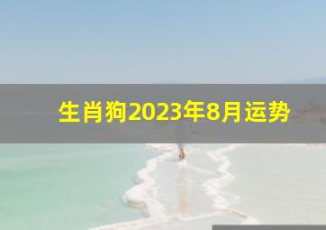 生肖狗2023年8月运势,生肖狗2023年8月适合婚嫁的日子