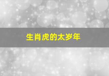 生肖虎的太岁年,2022年属虎值太岁好不好各方面运势发展