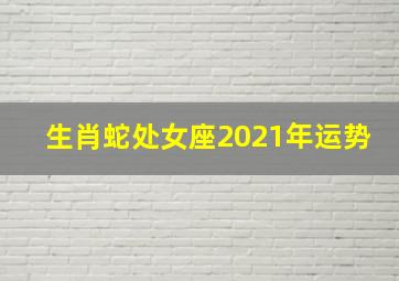 生肖蛇处女座2021年运势,生肖蛇处女座2021年运势及运程