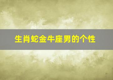 生肖蛇金牛座男的个性,生肖蛇金牛座男生