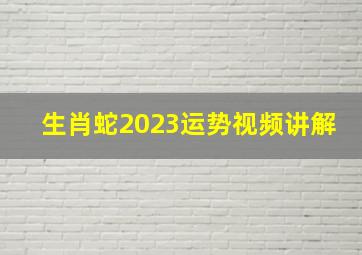 生肖蛇2023运势视频讲解,生肖蛇虎年运势2023属蛇运程