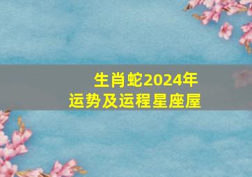 生肖蛇2024年运势及运程星座屋,属蛇人2024年运势运程每月运程