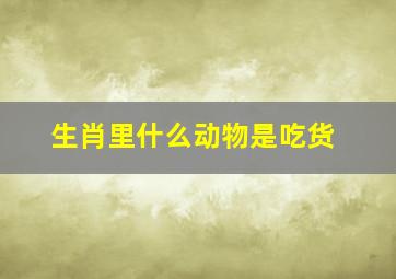 生肖里什么动物是吃货,一逛街就开始大吃特吃的生肖