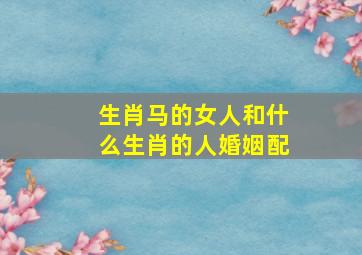 生肖马的女人和什么生肖的人婚姻配,生肖马女与什么生肖最合