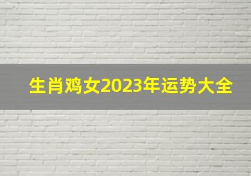 生肖鸡女2023年运势大全,81年的鸡在2023年的运势怎么样