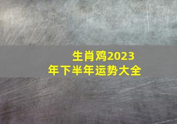 生肖鸡2023年下半年运势大全,属鸡人2023年下半年桃花运感情顺利脱单无望