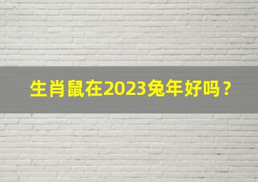 生肖鼠在2023兔年好吗？