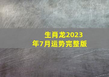 生肖龙2023年7月运势完整版,属龙2023运势及运程详解