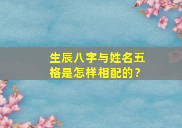 生辰八字与姓名五格是怎样相配的？,姓名五格和八字有什么区别