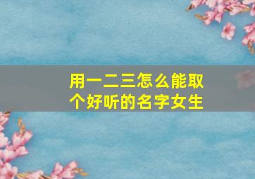 用一二三怎么能取个好听的名字女生,一二三的网名